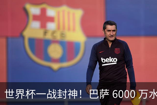 世界杯一战封神！巴萨 6000 万水货逆袭！一己之力送阿根廷丢冠