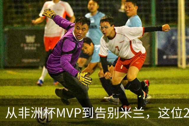 从非洲杯MVP到告别米兰，这位28岁中场将转投卡塔尔联赛