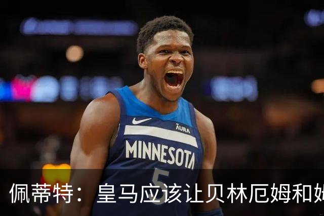 佩蒂特：皇马应该让贝林厄姆和姆巴佩当领袖