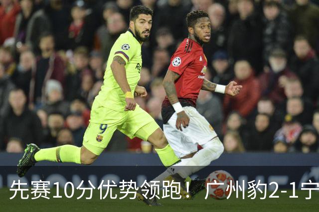 先赛10分优势领跑！广州豹2-1宁波三连胜 刘斌补时绝杀卡马拉传射