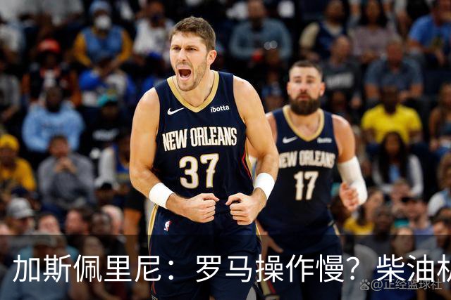 加斯佩里尼：罗马操作慢？柴油机能跑得很远，能不断向前推进