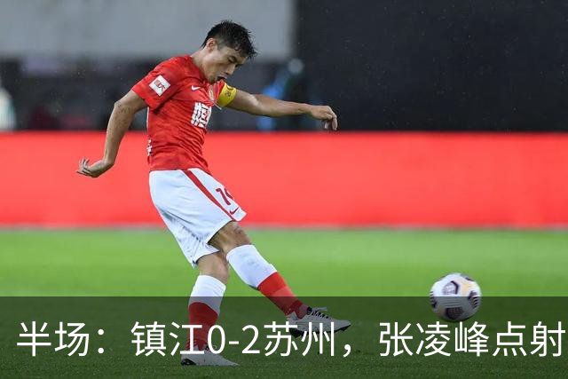 半场：镇江0-2苏州，张凌峰点射，马天宇破门