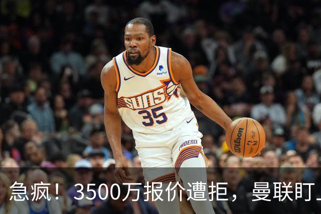 急疯！3500万报价遭拒，曼联盯上21岁神锋，锋线重建暗藏巨大变数