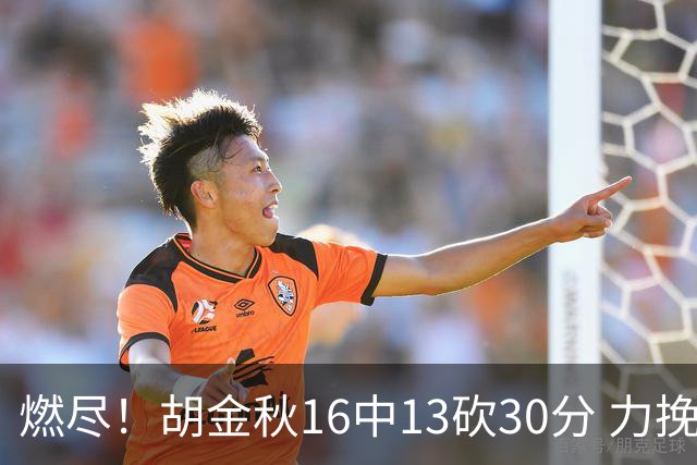 燃尽！胡金秋16中13砍30分 力挽狂澜延续冠军悬念
