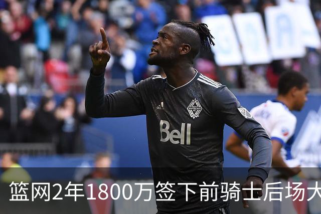 篮网2年1800万签下前骑士后场大闸，这应该是稳赚不赔的交易？