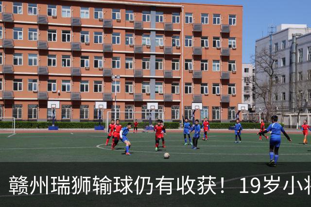 赣州瑞狮输球仍有收获！19岁小将表现抢眼，本赛季已有5球4助攻