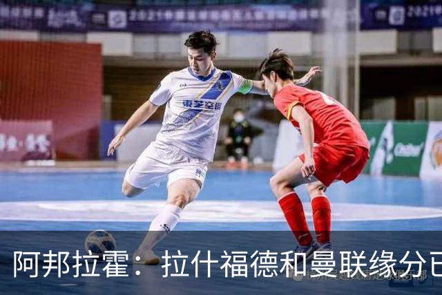 阿邦拉霍：拉什福德和曼联缘分已尽，他一定会离队